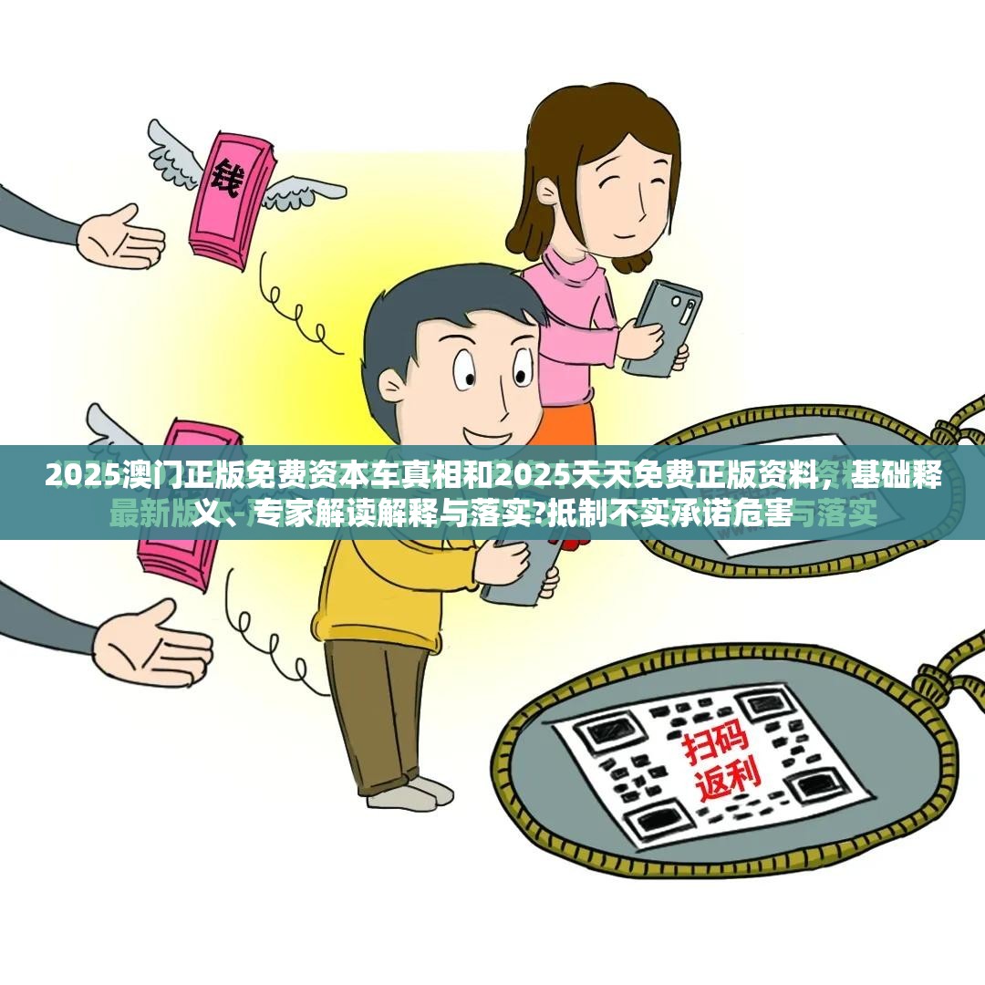 2025澳门正版免费资本车真相和2025天天免费正版资料，基础释义、专家解读解释与落实?抵制不实承诺危害