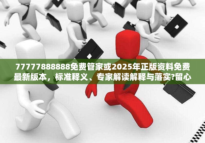 77777888888免费管家或2025年正版资料免费最新版本，标准释义、专家解读解释与落实?留心虚假的虚架势