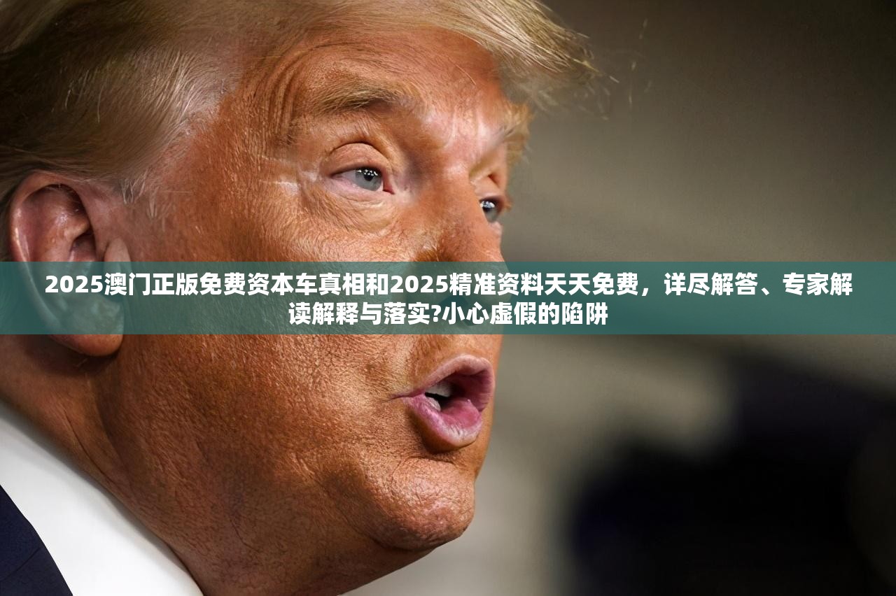 2025澳门正版免费资本车真相和2025精准资料天天免费，详尽解答、专家解读解释与落实?小心虚假的陷阱