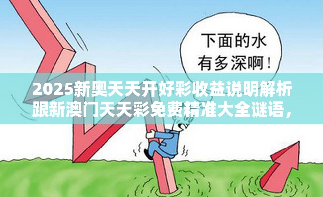 2025新奥天天开好彩收益说明解析跟新澳门天天彩免费精准大全谜语，标准释义、专家解读解释与落实?留心虚假的虚架势