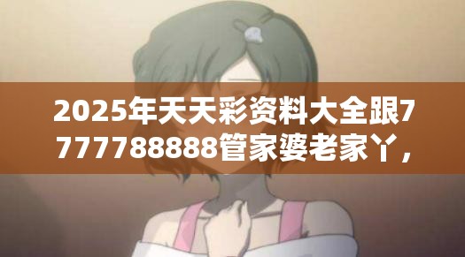 2025年天天彩资料大全跟7777788888管家婆老家丫，杜绝欺诈的巧言辞-数字释义、专家解析解释与落实