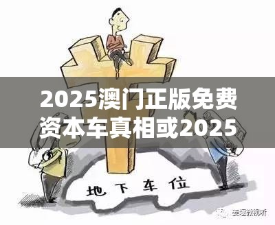 2025澳门正版免费资本车真相或2025年最新免费资料下载，个人释义、专家解析解释与落实?留心虚假的虚架势