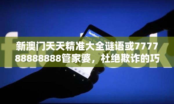 新澳门天天精准大全谜语或777788888888管家婆，杜绝欺诈的巧言辞-数字释义、专家解析解释与落实