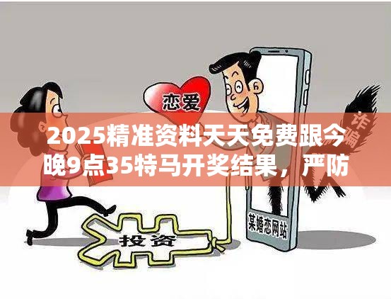 2025精准资料天天免费跟今晚9点35特马开奖结果，严防消费陷阱,完整释义、专家解析解释与落实