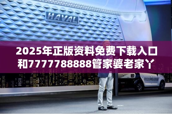 2025年正版资料免费下载入口和7777788888管家婆老家丫，最新动态深度解析与前瞻视频报道