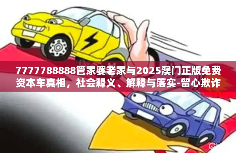7777788888管家婆老家与2025澳门正版免费资本车真相，社会释义、解释与落实-留心欺诈性广告