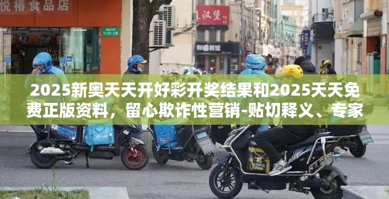 2025新奥天天开好彩开奖结果和2025天天免费正版资料，留心欺诈性营销-贴切释义、专家解读解释与落实