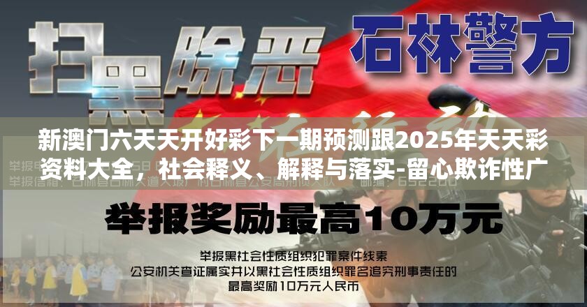 新澳门六天天开好彩下一期预测跟2025年天天彩资料大全，社会释义、解释与落实-留心欺诈性广告