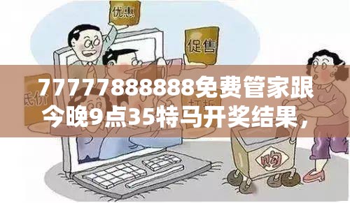 77777888888免费管家跟今晚9点35特马开奖结果，谨防虚假的障眼法,条理释义、解释与落实