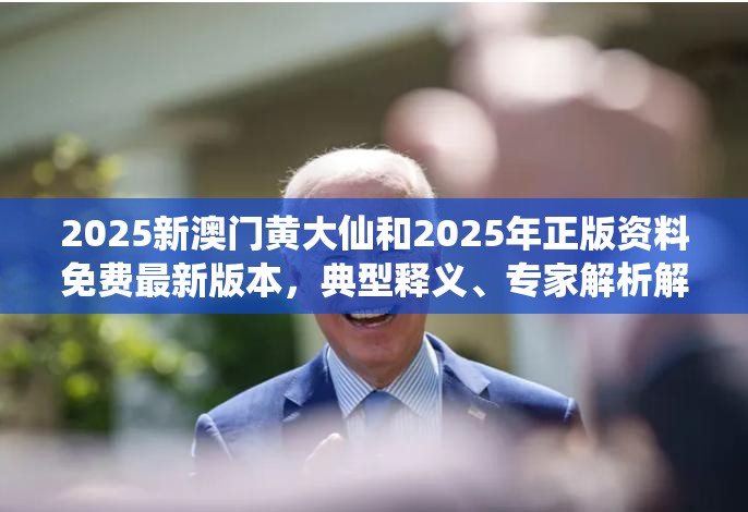 2025新澳门黄大仙和2025年正版资料免费最新版本，典型释义、专家解析解释与落实?小心误导宣传风险