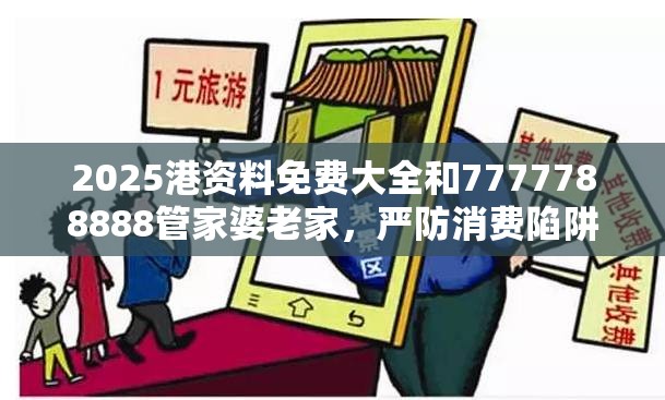 2025港资料免费大全和7777788888管家婆老家，严防消费陷阱,完整释义、专家解析解释与落实