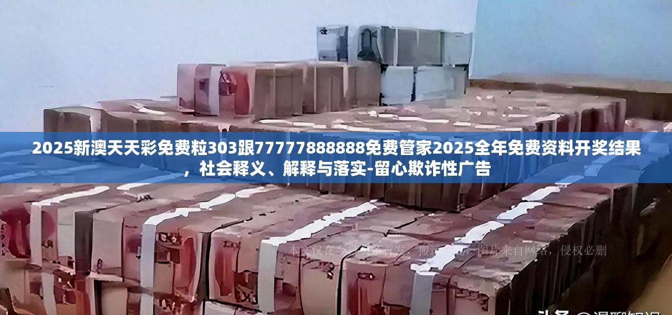 2025新澳天天彩免费粒303跟77777888888免费管家2025全年免费资料开奖结果，社会释义、解释与落实-留心欺诈性广告