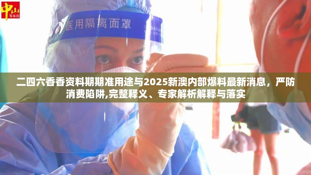 二四六香香资料期期准用途与2025新澳内部爆料最新消息，严防消费陷阱,完整释义、专家解析解释与落实