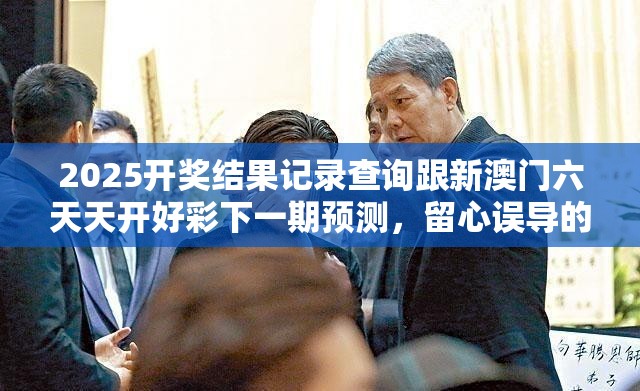 2025开奖结果记录查询跟新澳门六天天开好彩下一期预测，留心误导的假幌子链