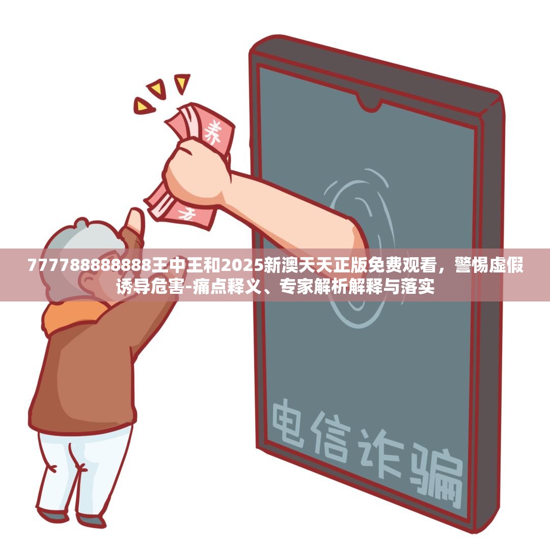 777788888888王中王和2025新澳天天正版免费观看，警惕虚假诱导危害-痛点释义、专家解析解释与落实