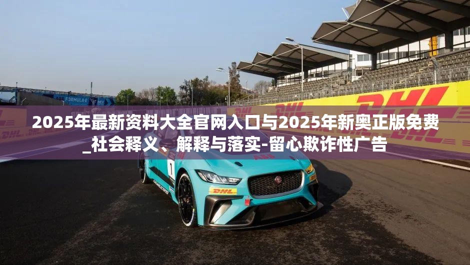 2025年最新资料大全官网入口与2025年新奥正版免费_社会释义、解释与落实-留心欺诈性广告