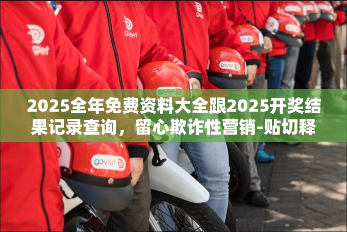 2025全年免费资料大全跟2025开奖结果记录查询，留心欺诈性营销-贴切释义、专家解读解释与落实