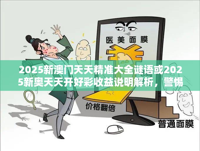 2025新澳门天天精准大全谜语或2025新奥天天开好彩收益说明解析，警惕虚假诱导危害-痛点释义、专家解析解释与落实