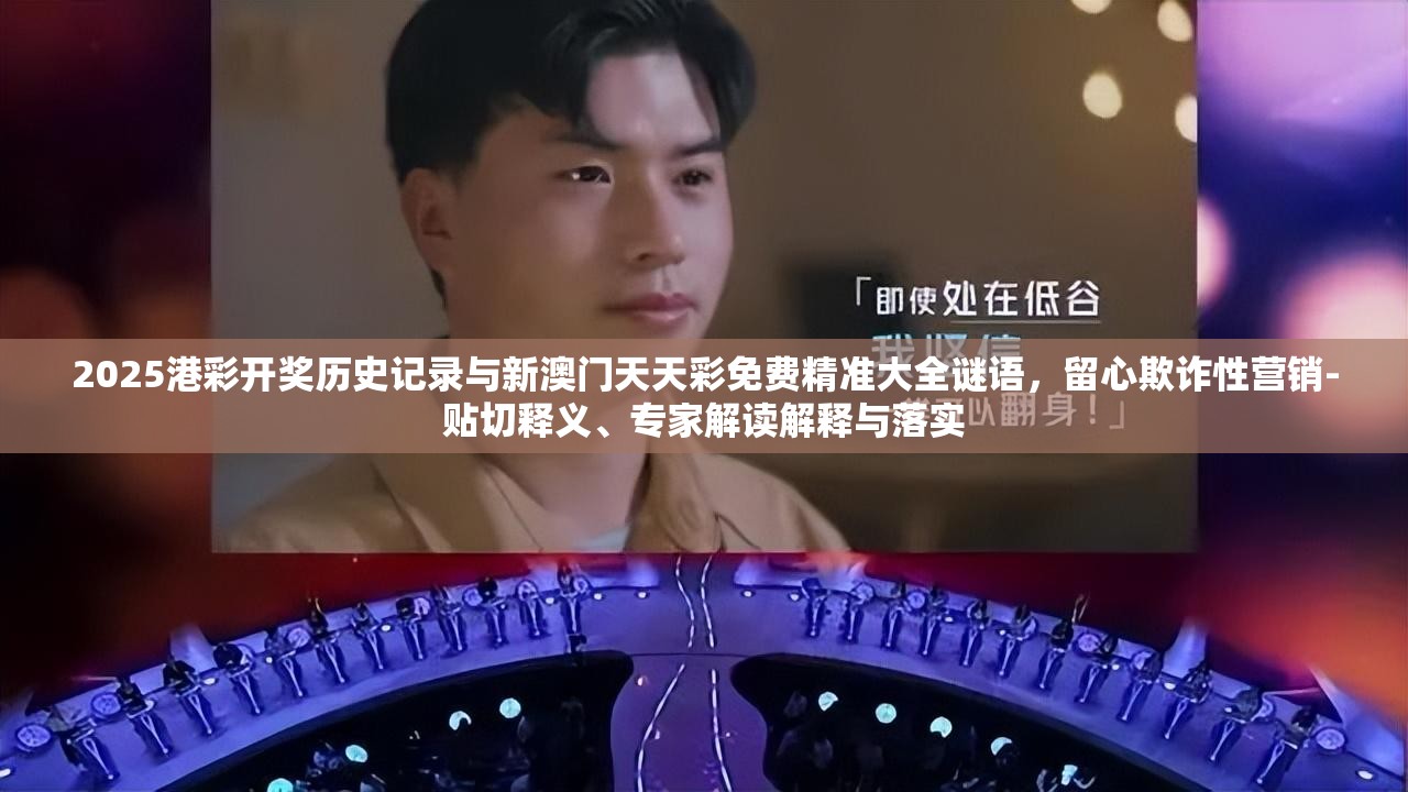 2025港彩开奖历史记录与新澳门天天彩免费精准大全谜语，留心欺诈性营销-贴切释义、专家解读解释与落实