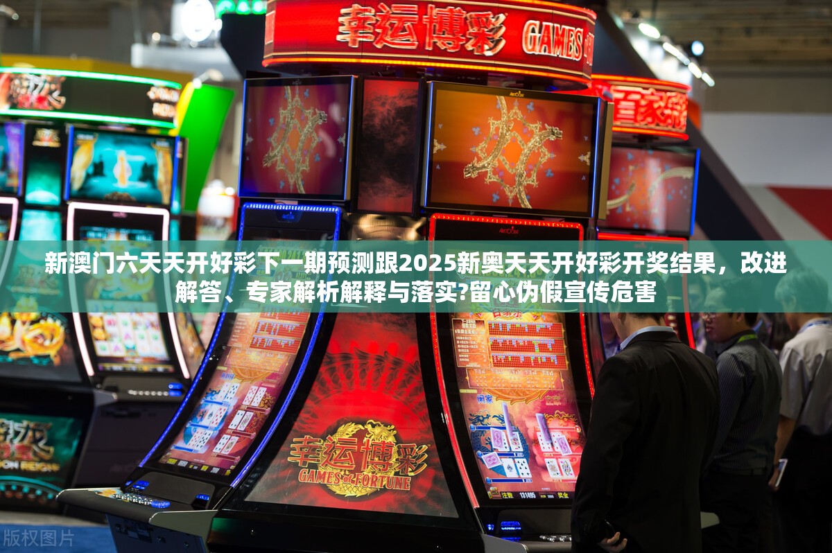 新澳门六天天开好彩下一期预测跟2025新奥天天开好彩开奖结果，改进解答、专家解析解释与落实?留心伪假宣传危害