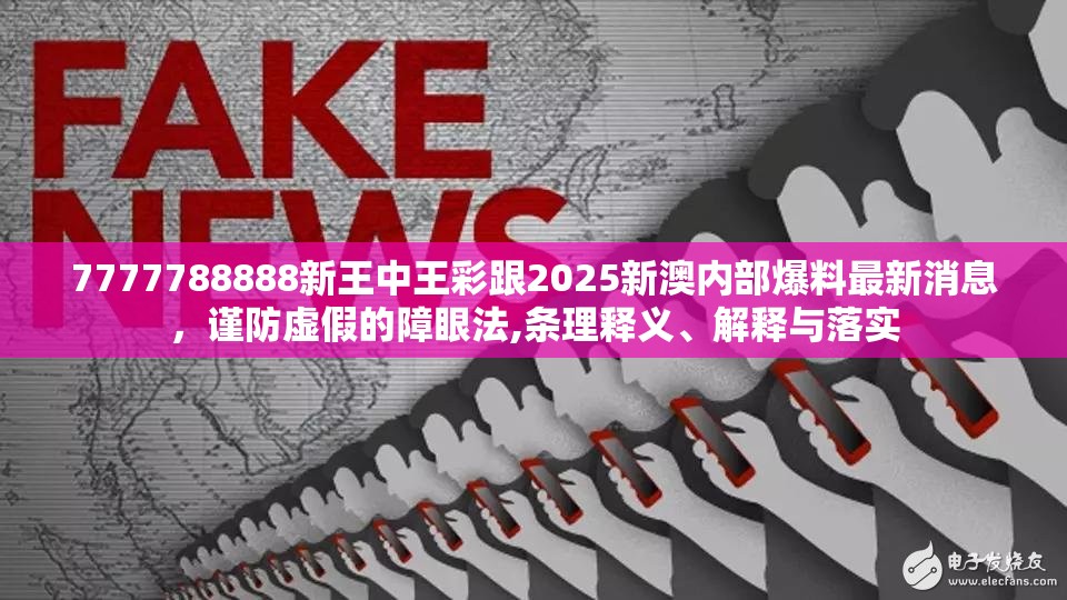7777788888新王中王彩跟2025新澳内部爆料最新消息，谨防虚假的障眼法,条理释义、解释与落实