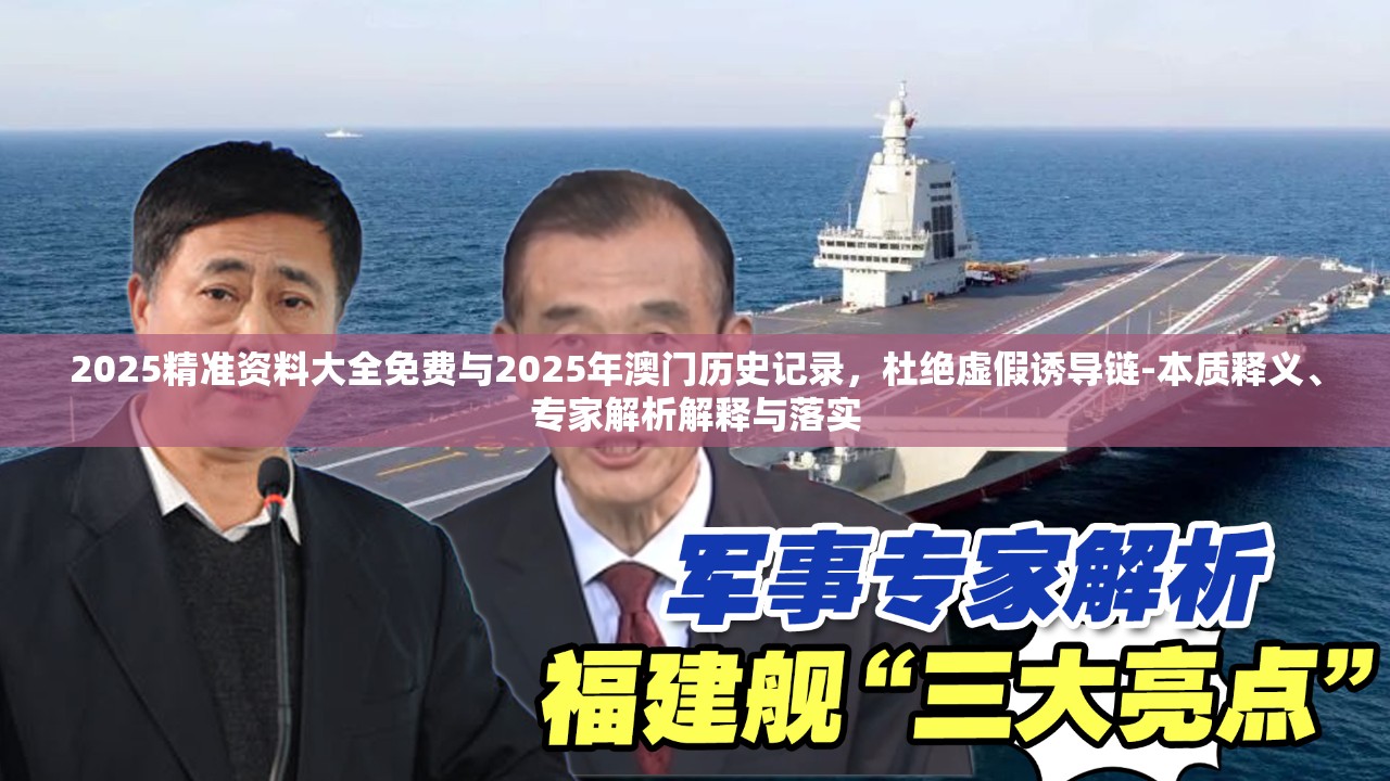 2025精准资料大全免费与2025年澳门历史记录，杜绝虚假诱导链-本质释义、专家解析解释与落实