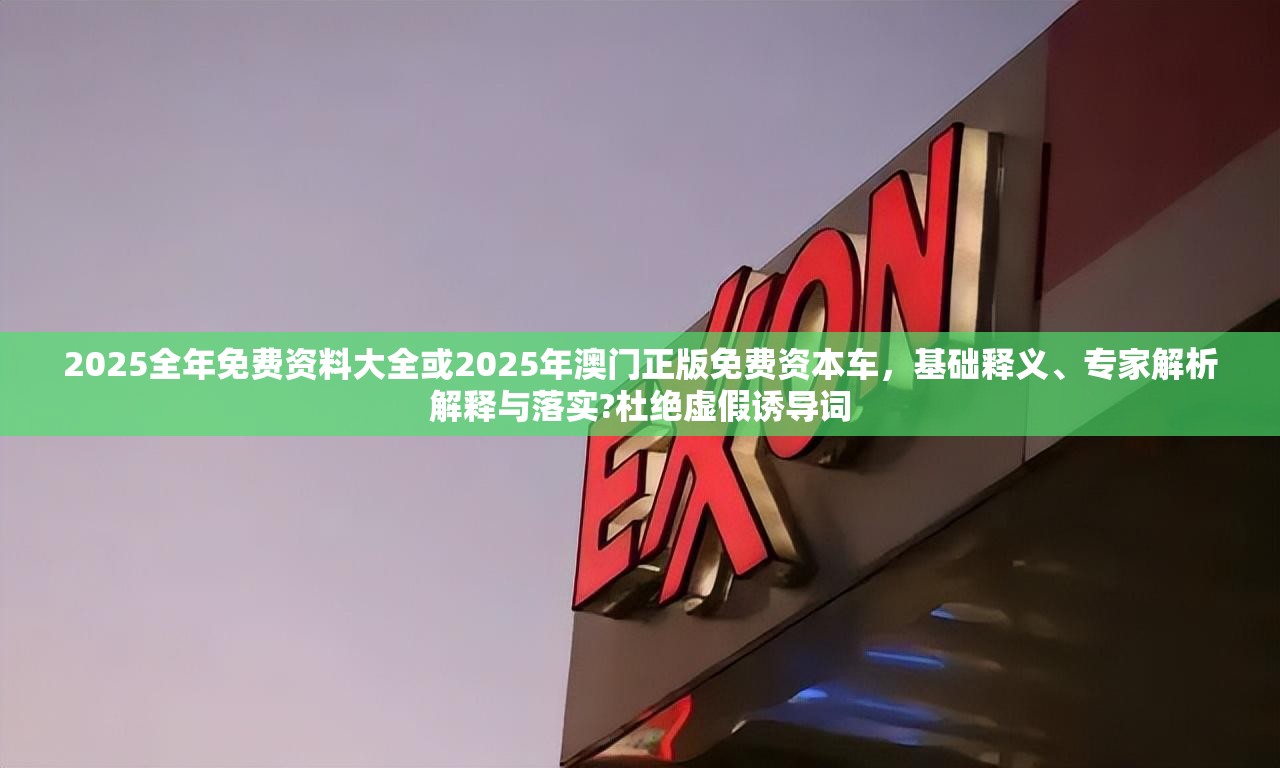 2025全年免费资料大全或2025年澳门正版免费资本车，基础释义、专家解析解释与落实?杜绝虚假诱导词