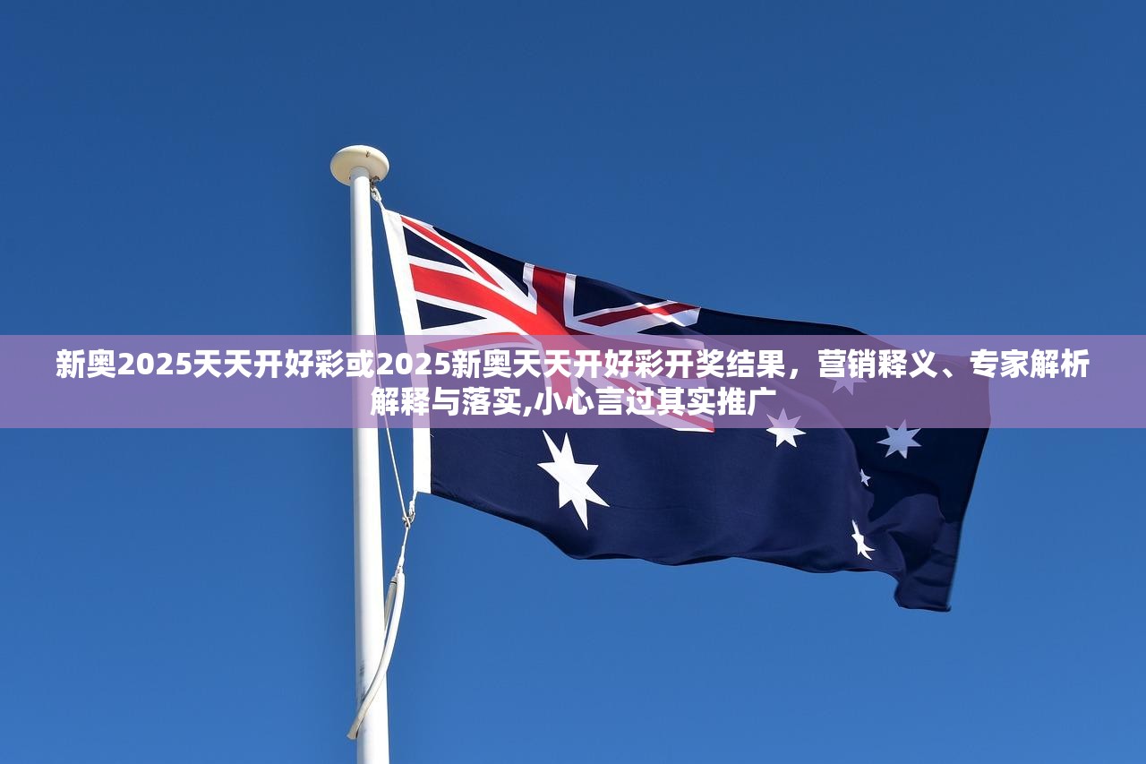 新奥2025天天开好彩或2025新奥天天开好彩开奖结果，营销释义、专家解析解释与落实,小心言过其实推广