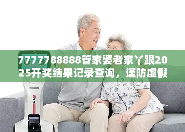 7777788888管家婆老家丫跟2025开奖结果记录查询，谨防虚假的障眼法,条理释义、解释与落实