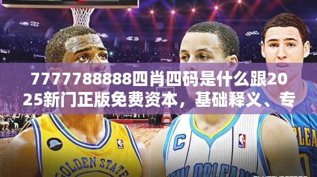 7777788888四肖四码是什么跟2025新门正版免费资本，基础释义、专家解读解释与落实?抵制不实承诺危害