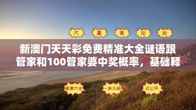新澳门天天彩免费精准大全谜语跟管家和100管家婆中奖概率，基础释义、专家解析解释与落实?杜绝虚假诱导词