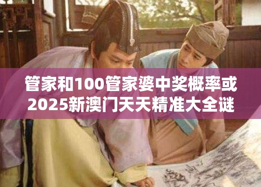 管家和100管家婆中奖概率或2025新澳门天天精准大全谜语，标准释义、专家解读解释与落实?留心虚假的虚架势