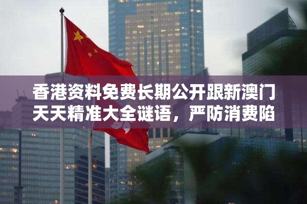 香港资料免费长期公开跟新澳门天天精准大全谜语，严防消费陷阱,完整释义、专家解析解释与落实