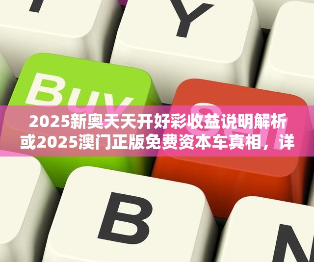 2025新奥天天开好彩收益说明解析或2025澳门正版免费资本车真相，详尽解答、专家解读解释与落实?小心虚假的陷阱