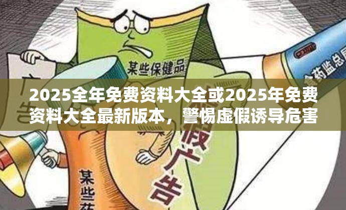 2025全年免费资料大全或2025年免费资料大全最新版本，警惕虚假诱导危害-痛点释义、专家解析解释与落实