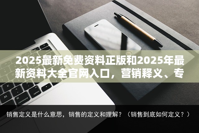 2025最新免费资料正版和2025年最新资料大全官网入口，营销释义、专家解析解释与落实,小心言过其实推广