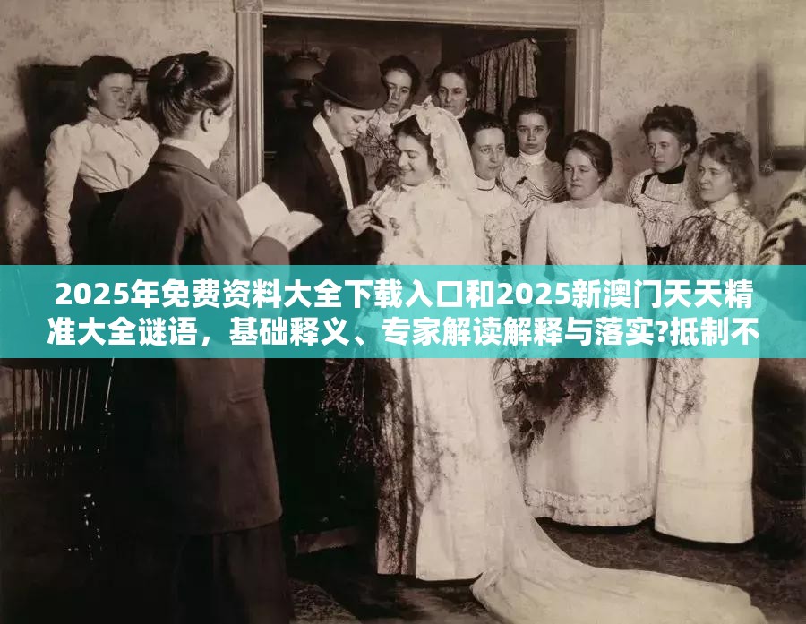 2025年免费资料大全下载入口和2025新澳门天天精准大全谜语，基础释义、专家解读解释与落实?抵制不实承诺危害
