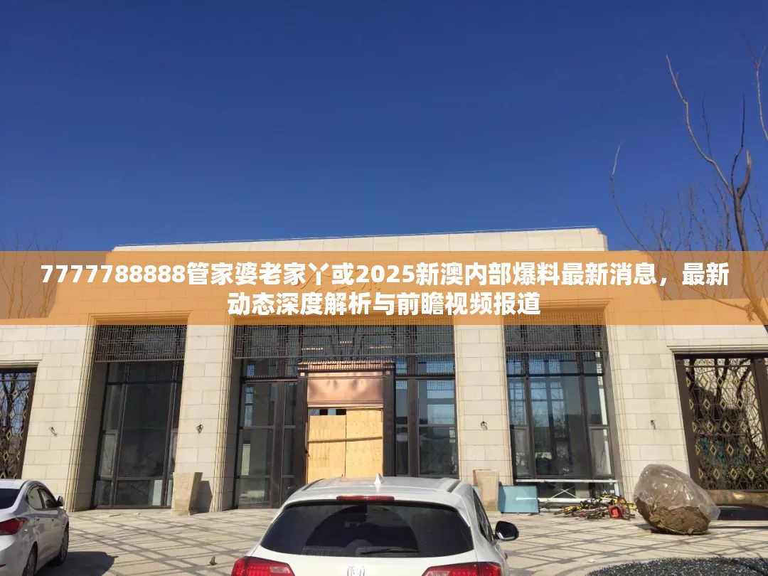 7777788888管家婆老家丫或2025新澳内部爆料最新消息，最新动态深度解析与前瞻视频报道