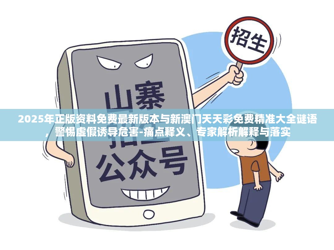 2025年正版资料免费最新版本与新澳门天天彩免费精准大全谜语，警惕虚假诱导危害-痛点释义、专家解析解释与落实