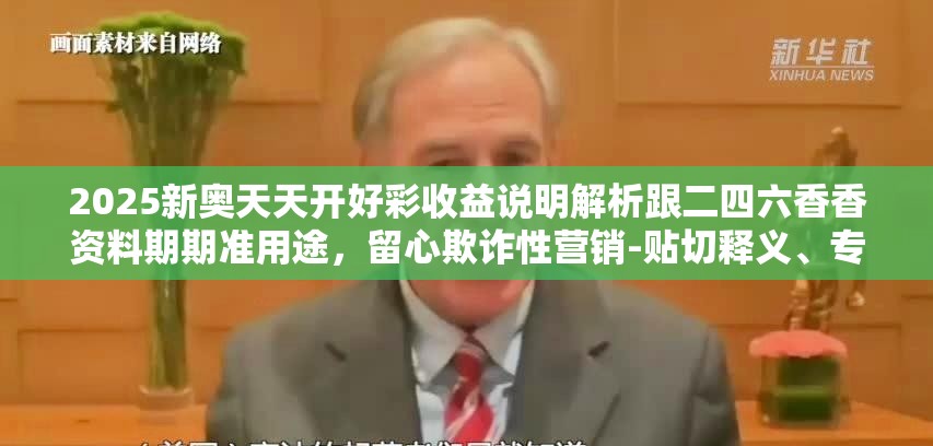 2025新奥天天开好彩收益说明解析跟二四六香香资料期期准用途，留心欺诈性营销-贴切释义、专家解读解释与落实