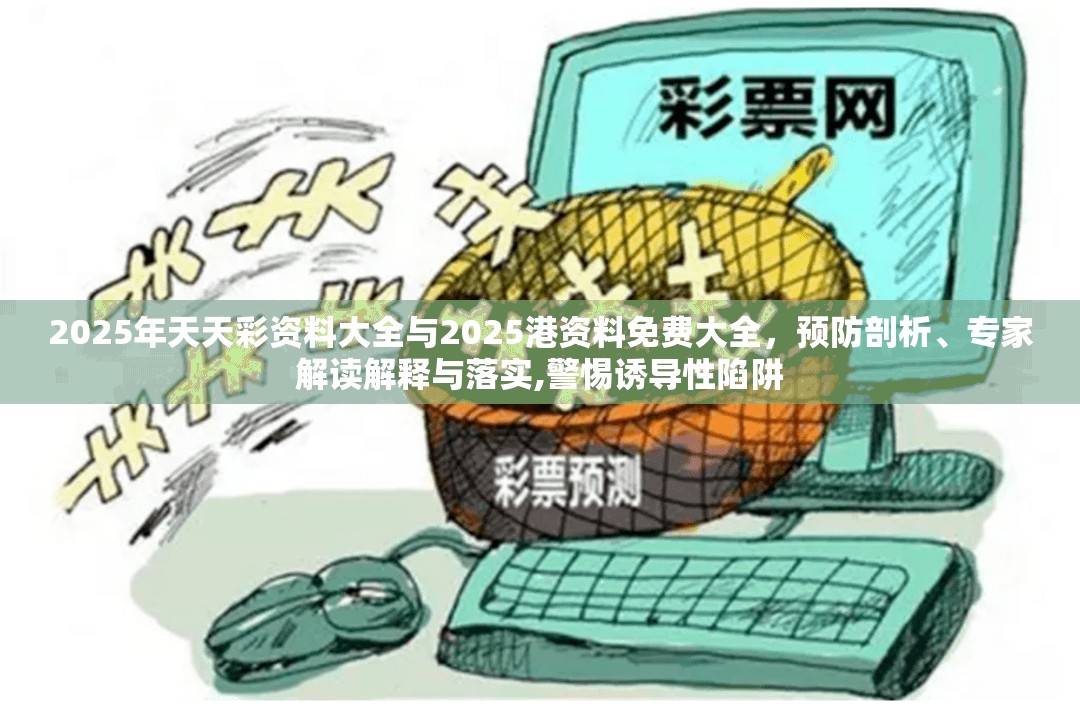 2025年天天彩资料大全与2025港资料免费大全，预防剖析、专家解读解释与落实,警惕诱导性陷阱