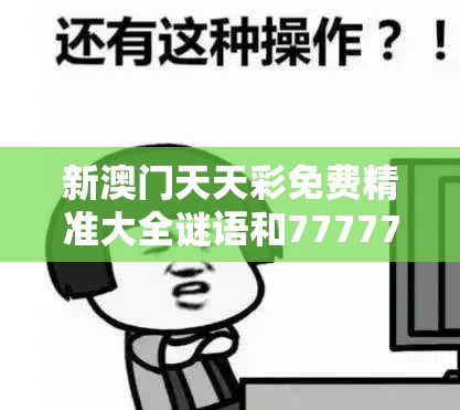 新澳门天天彩免费精准大全谜语和7777788888管家婆老家丫，谨防虚假的障眼法,条理释义、解释与落实