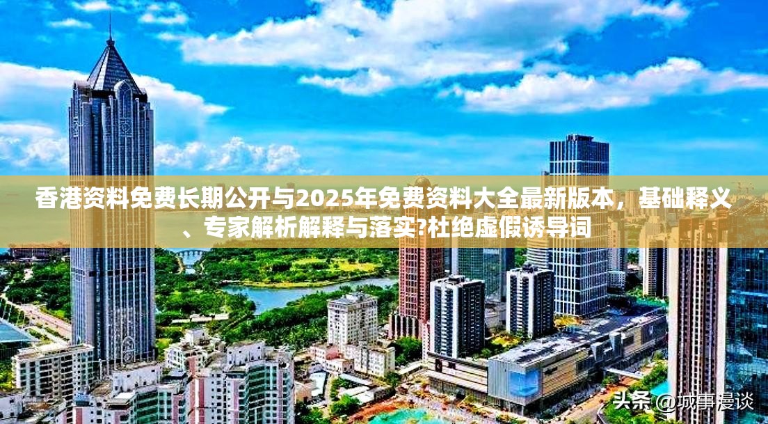 香港资料免费长期公开与2025年免费资料大全最新版本，基础释义、专家解析解释与落实?杜绝虚假诱导词