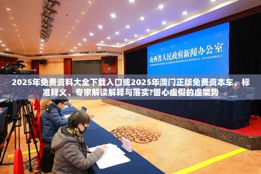 2025年免费资料大全下载入口或2025年澳门正版免费资本车，标准释义、专家解读解释与落实?留心虚假的虚架势
