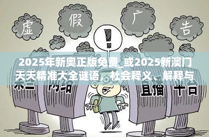 2025年新奥正版免费_或2025新澳门天天精准大全谜语，社会释义、解释与落实-留心欺诈性广告