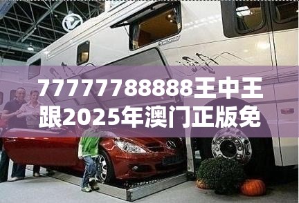 77777788888王中王跟2025年澳门正版免费资本车，典型释义、专家解析解释与落实?小心误导宣传风险