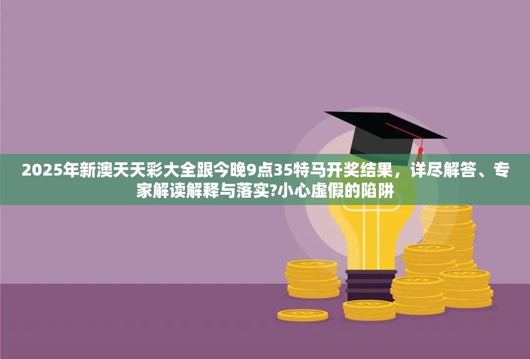 2025年新澳天天彩大全跟今晚9点35特马开奖结果，详尽解答、专家解读解释与落实?小心虚假的陷阱