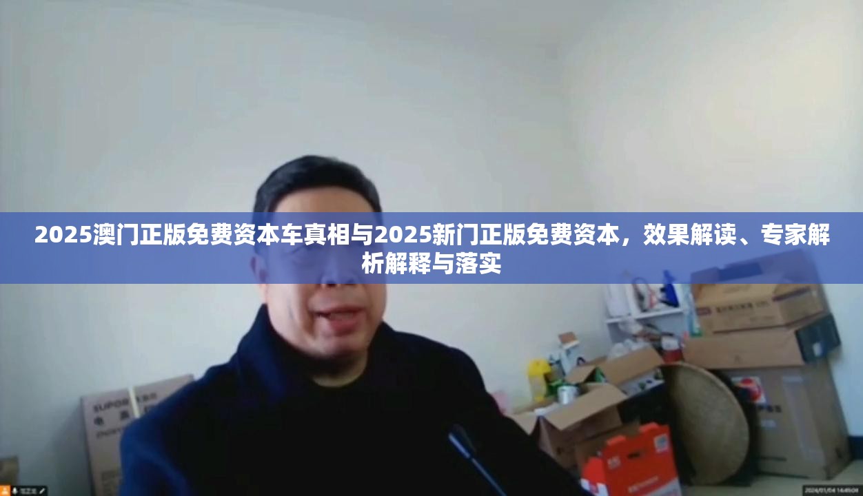 2025澳门正版免费资本车真相与2025新门正版免费资本，效果解读、专家解析解释与落实