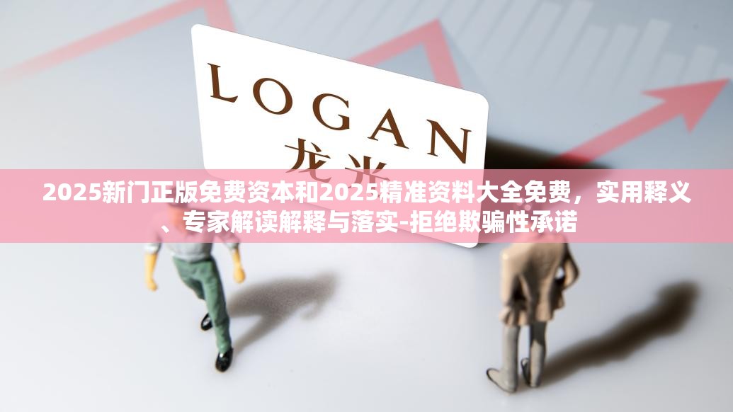 2025新门正版免费资本和2025精准资料大全免费，实用释义、专家解读解释与落实-拒绝欺骗性承诺