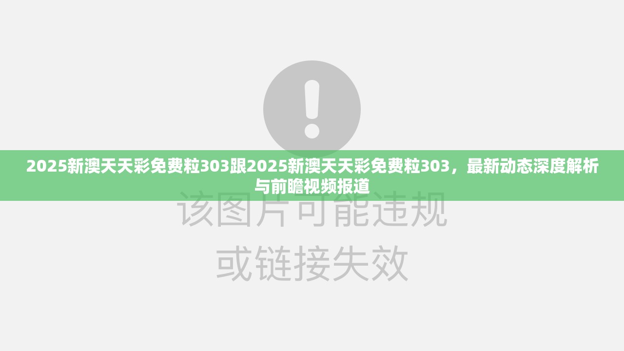 2025新澳天天彩免费粒303跟2025新澳天天彩免费粒303，最新动态深度解析与前瞻视频报道